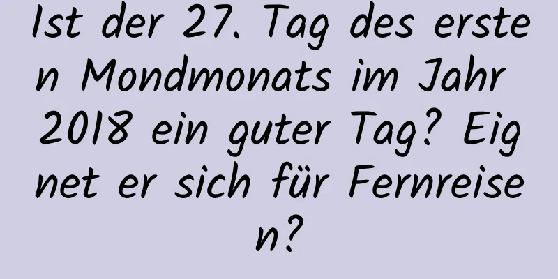 Ist der 27. Tag des ersten Mondmonats im Jahr 2018 ein guter Tag? Eignet er sich für Fernreisen?