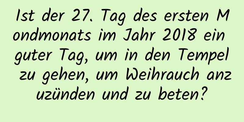 Ist der 27. Tag des ersten Mondmonats im Jahr 2018 ein guter Tag, um in den Tempel zu gehen, um Weihrauch anzuzünden und zu beten?