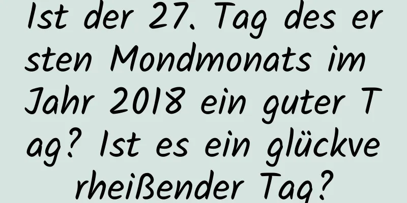 Ist der 27. Tag des ersten Mondmonats im Jahr 2018 ein guter Tag? Ist es ein glückverheißender Tag?