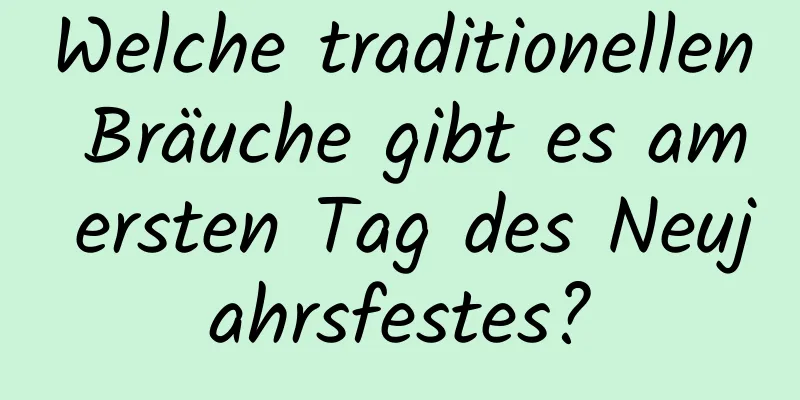 Welche traditionellen Bräuche gibt es am ersten Tag des Neujahrsfestes?