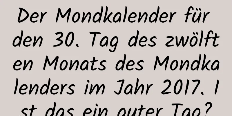 Der Mondkalender für den 30. Tag des zwölften Monats des Mondkalenders im Jahr 2017. Ist das ein guter Tag?