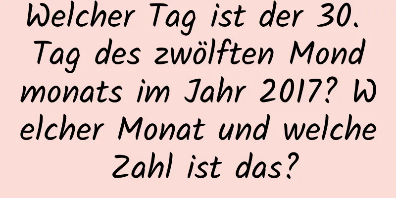 Welcher Tag ist der 30. Tag des zwölften Mondmonats im Jahr 2017? Welcher Monat und welche Zahl ist das?