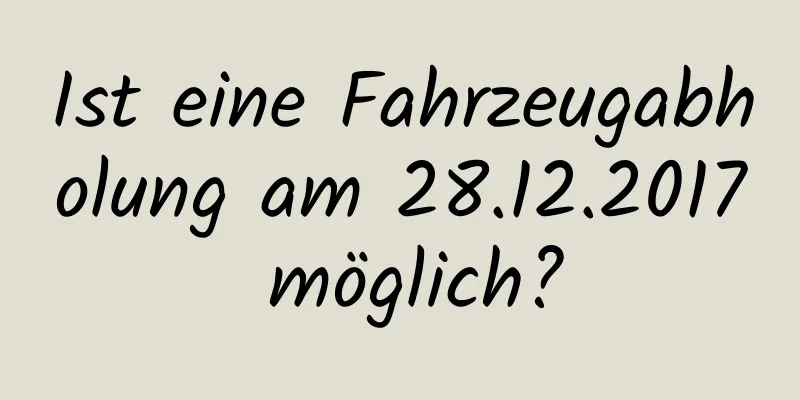 Ist eine Fahrzeugabholung am 28.12.2017 möglich?