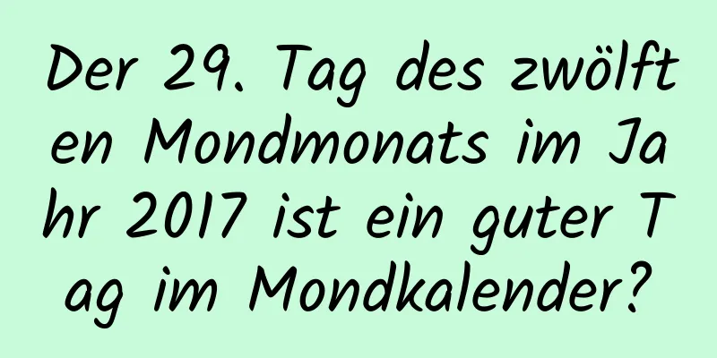 Der 29. Tag des zwölften Mondmonats im Jahr 2017 ist ein guter Tag im Mondkalender?