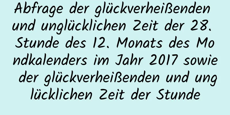 Abfrage der glückverheißenden und unglücklichen Zeit der 28. Stunde des 12. Monats des Mondkalenders im Jahr 2017 sowie der glückverheißenden und unglücklichen Zeit der Stunde