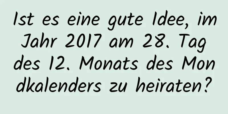 Ist es eine gute Idee, im Jahr 2017 am 28. Tag des 12. Monats des Mondkalenders zu heiraten?