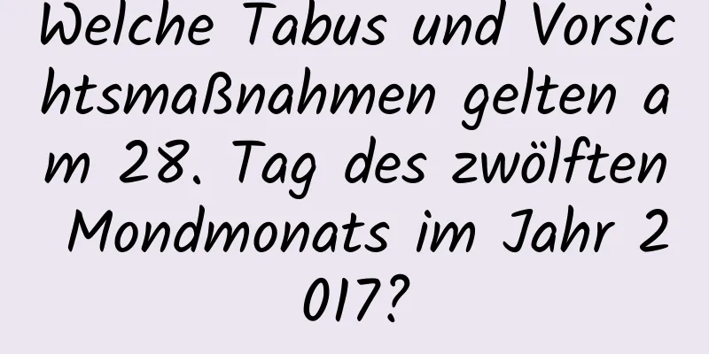 Welche Tabus und Vorsichtsmaßnahmen gelten am 28. Tag des zwölften Mondmonats im Jahr 2017?