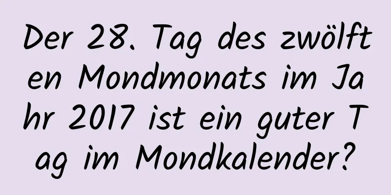 Der 28. Tag des zwölften Mondmonats im Jahr 2017 ist ein guter Tag im Mondkalender?