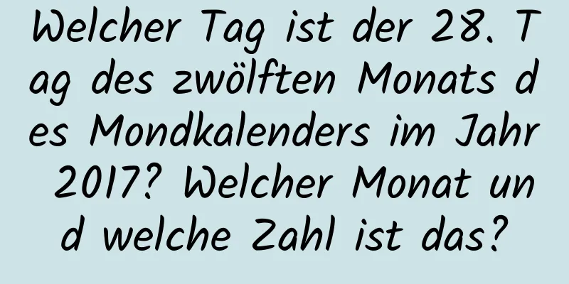 Welcher Tag ist der 28. Tag des zwölften Monats des Mondkalenders im Jahr 2017? Welcher Monat und welche Zahl ist das?