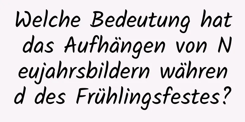 Welche Bedeutung hat das Aufhängen von Neujahrsbildern während des Frühlingsfestes?