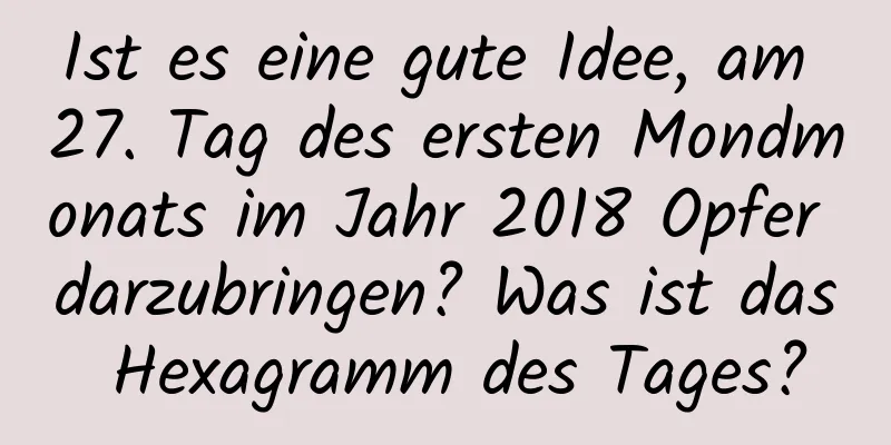 Ist es eine gute Idee, am 27. Tag des ersten Mondmonats im Jahr 2018 Opfer darzubringen? Was ist das Hexagramm des Tages?