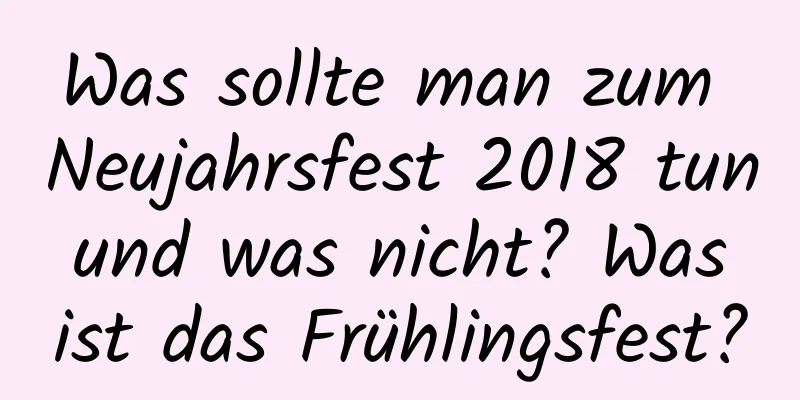 Was sollte man zum Neujahrsfest 2018 tun und was nicht? Was ist das Frühlingsfest?