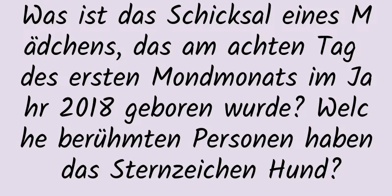 Was ist das Schicksal eines Mädchens, das am achten Tag des ersten Mondmonats im Jahr 2018 geboren wurde? Welche berühmten Personen haben das Sternzeichen Hund?