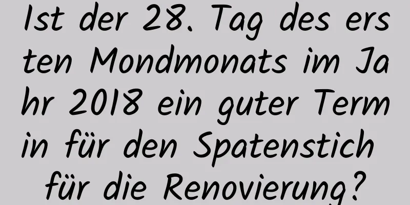 Ist der 28. Tag des ersten Mondmonats im Jahr 2018 ein guter Termin für den Spatenstich für die Renovierung?