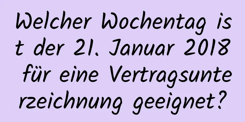 Welcher Wochentag ist der 21. Januar 2018 für eine Vertragsunterzeichnung geeignet?