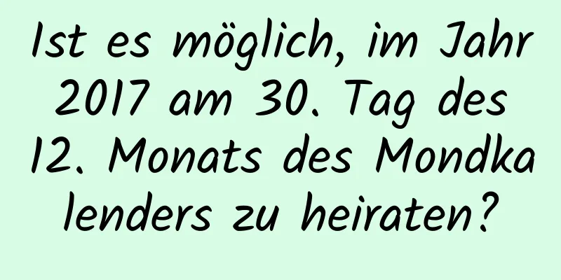 Ist es möglich, im Jahr 2017 am 30. Tag des 12. Monats des Mondkalenders zu heiraten?