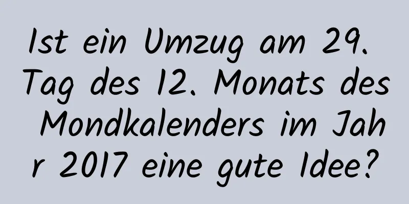 Ist ein Umzug am 29. Tag des 12. Monats des Mondkalenders im Jahr 2017 eine gute Idee?