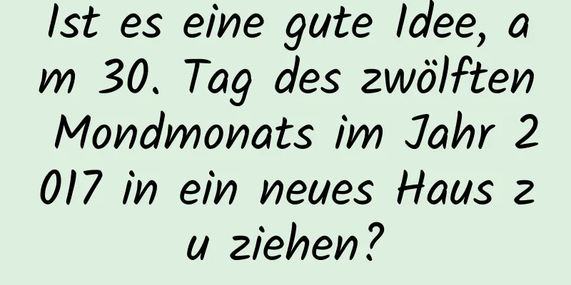 Ist es eine gute Idee, am 30. Tag des zwölften Mondmonats im Jahr 2017 in ein neues Haus zu ziehen?