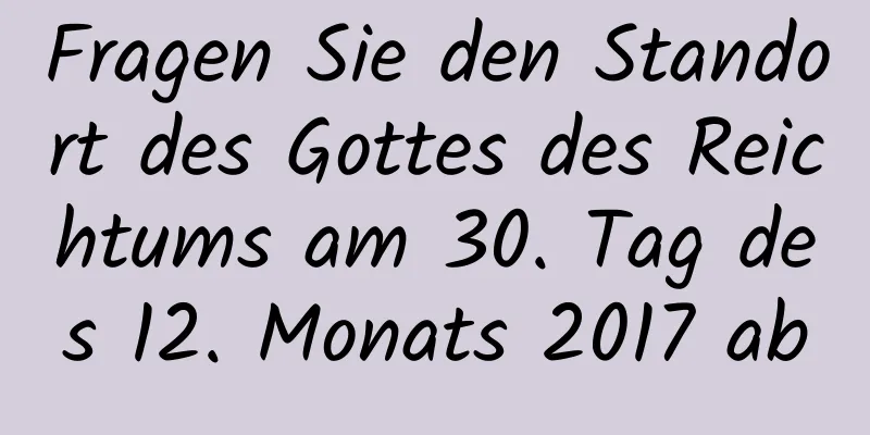 Fragen Sie den Standort des Gottes des Reichtums am 30. Tag des 12. Monats 2017 ab