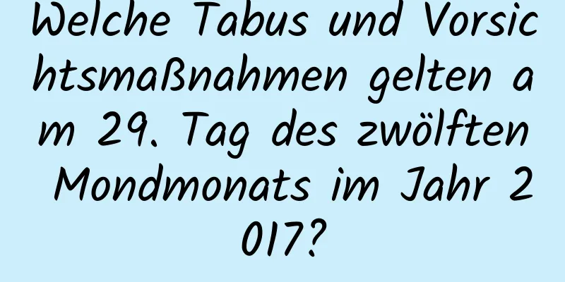 Welche Tabus und Vorsichtsmaßnahmen gelten am 29. Tag des zwölften Mondmonats im Jahr 2017?