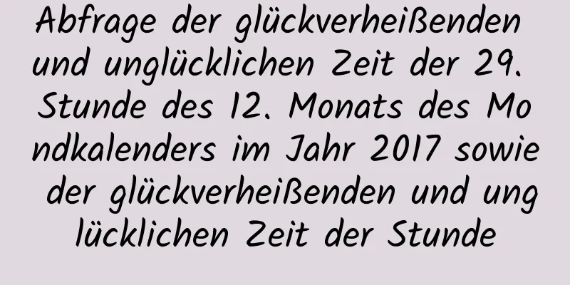 Abfrage der glückverheißenden und unglücklichen Zeit der 29. Stunde des 12. Monats des Mondkalenders im Jahr 2017 sowie der glückverheißenden und unglücklichen Zeit der Stunde