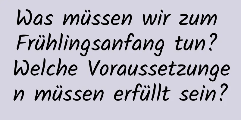 Was müssen wir zum Frühlingsanfang tun? Welche Voraussetzungen müssen erfüllt sein?