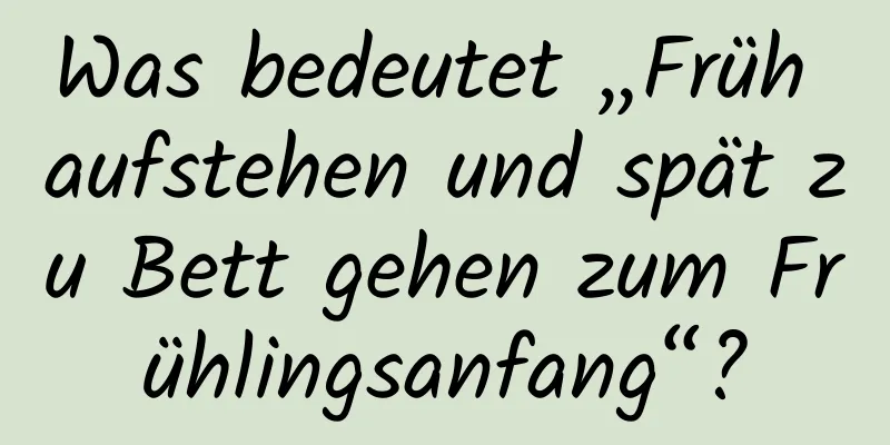 Was bedeutet „Früh aufstehen und spät zu Bett gehen zum Frühlingsanfang“?