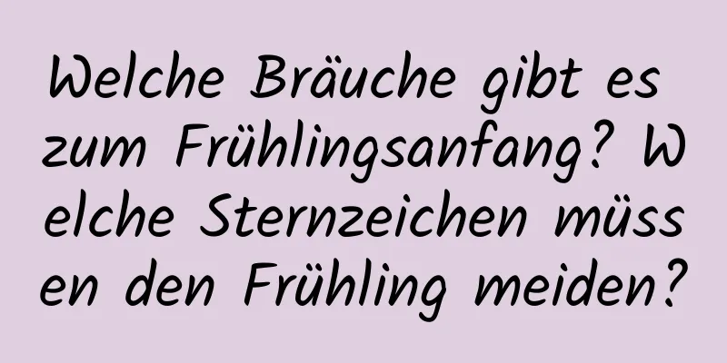 Welche Bräuche gibt es zum Frühlingsanfang? Welche Sternzeichen müssen den Frühling meiden?