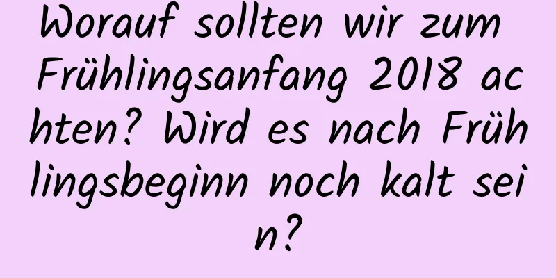 Worauf sollten wir zum Frühlingsanfang 2018 achten? Wird es nach Frühlingsbeginn noch kalt sein?