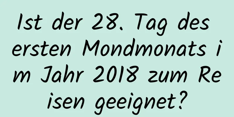 Ist der 28. Tag des ersten Mondmonats im Jahr 2018 zum Reisen geeignet?