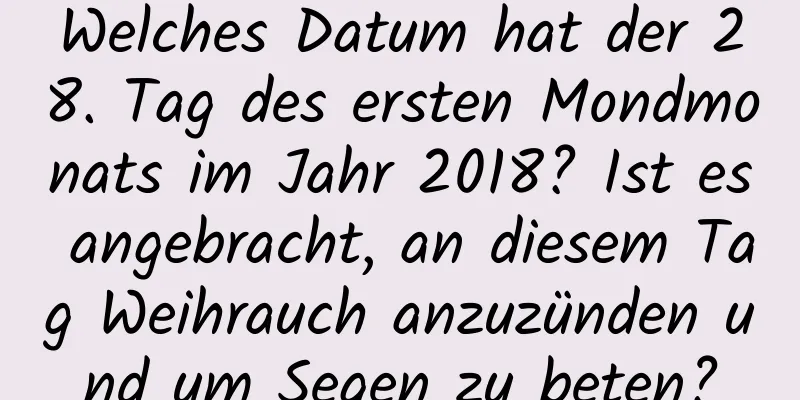 Welches Datum hat der 28. Tag des ersten Mondmonats im Jahr 2018? Ist es angebracht, an diesem Tag Weihrauch anzuzünden und um Segen zu beten?