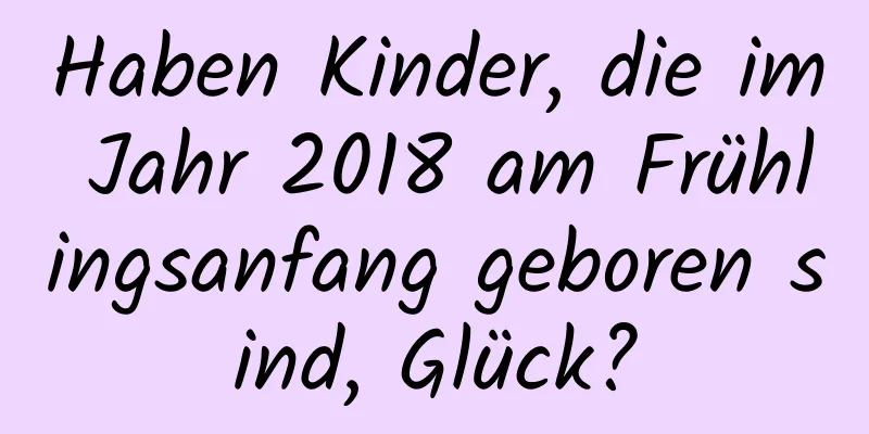 Haben Kinder, die im Jahr 2018 am Frühlingsanfang geboren sind, Glück?