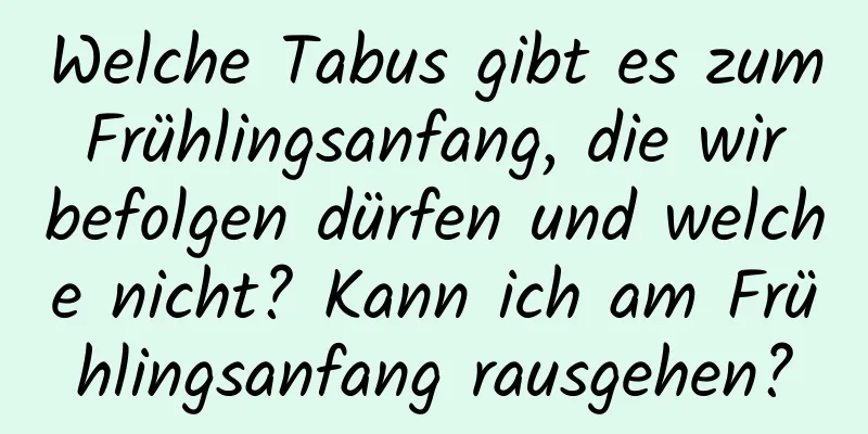 Welche Tabus gibt es zum Frühlingsanfang, die wir befolgen dürfen und welche nicht? Kann ich am Frühlingsanfang rausgehen?