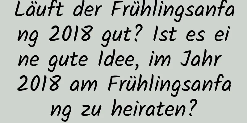 Läuft der Frühlingsanfang 2018 gut? Ist es eine gute Idee, im Jahr 2018 am Frühlingsanfang zu heiraten?