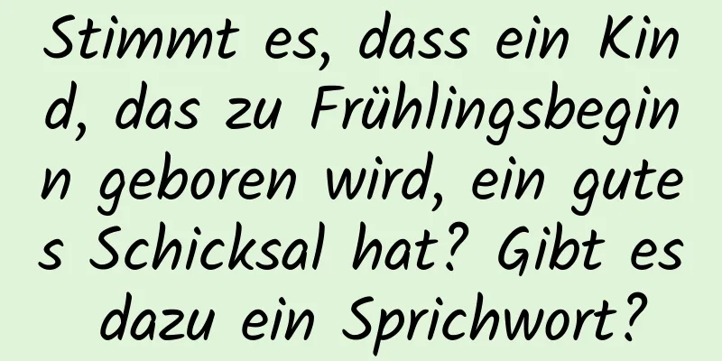 Stimmt es, dass ein Kind, das zu Frühlingsbeginn geboren wird, ein gutes Schicksal hat? Gibt es dazu ein Sprichwort?