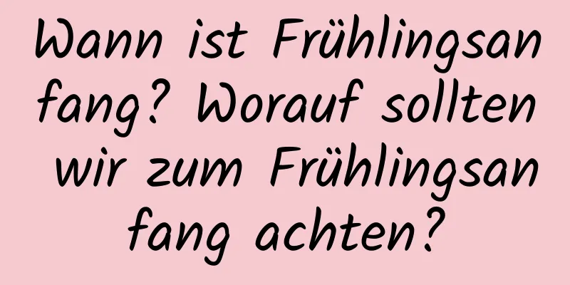 Wann ist Frühlingsanfang? Worauf sollten wir zum Frühlingsanfang achten?