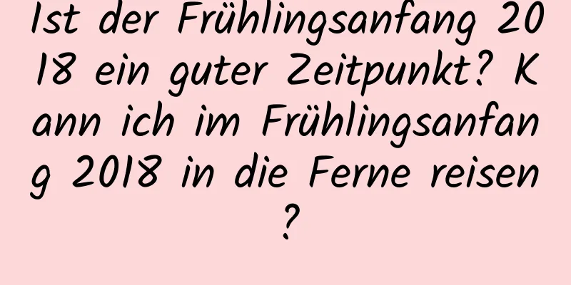 Ist der Frühlingsanfang 2018 ein guter Zeitpunkt? Kann ich im Frühlingsanfang 2018 in die Ferne reisen?