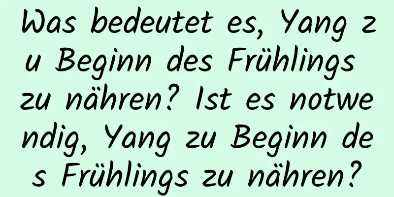 Was bedeutet es, Yang zu Beginn des Frühlings zu nähren? Ist es notwendig, Yang zu Beginn des Frühlings zu nähren?