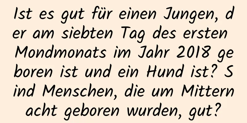 Ist es gut für einen Jungen, der am siebten Tag des ersten Mondmonats im Jahr 2018 geboren ist und ein Hund ist? Sind Menschen, die um Mitternacht geboren wurden, gut?