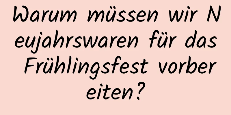 Warum müssen wir Neujahrswaren für das Frühlingsfest vorbereiten?