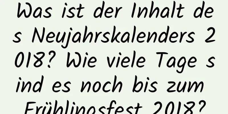 Was ist der Inhalt des Neujahrskalenders 2018? Wie viele Tage sind es noch bis zum Frühlingsfest 2018?