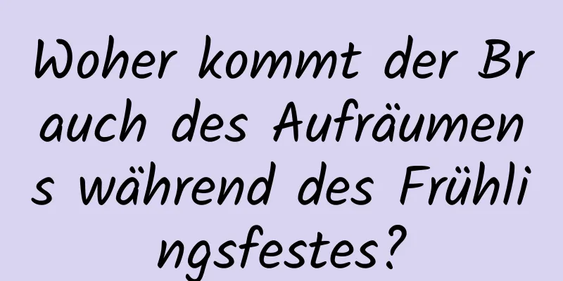 Woher kommt der Brauch des Aufräumens während des Frühlingsfestes?