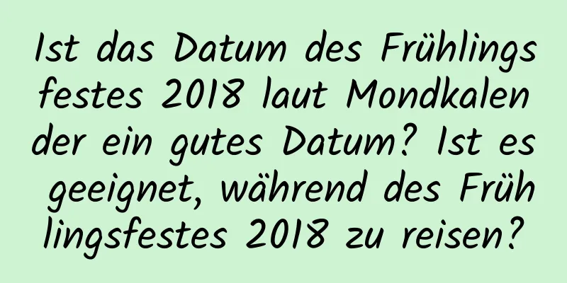 Ist das Datum des Frühlingsfestes 2018 laut Mondkalender ein gutes Datum? Ist es geeignet, während des Frühlingsfestes 2018 zu reisen?