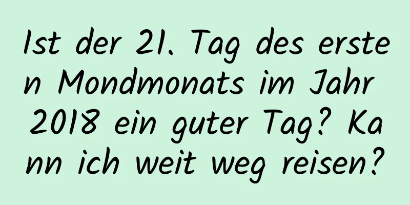 Ist der 21. Tag des ersten Mondmonats im Jahr 2018 ein guter Tag? Kann ich weit weg reisen?