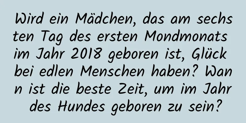 Wird ein Mädchen, das am sechsten Tag des ersten Mondmonats im Jahr 2018 geboren ist, Glück bei edlen Menschen haben? Wann ist die beste Zeit, um im Jahr des Hundes geboren zu sein?