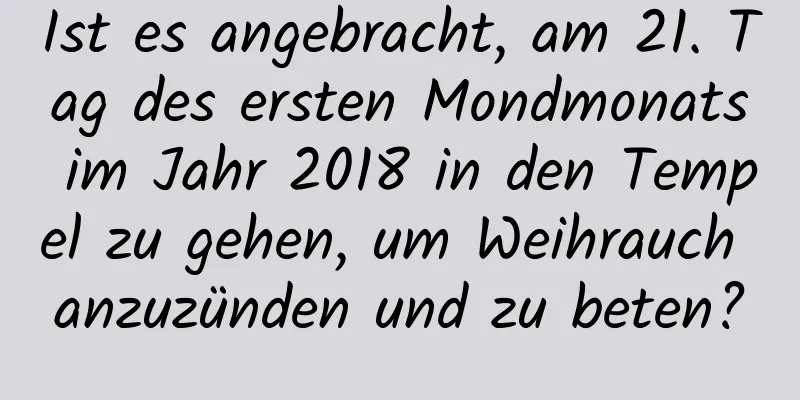 Ist es angebracht, am 21. Tag des ersten Mondmonats im Jahr 2018 in den Tempel zu gehen, um Weihrauch anzuzünden und zu beten?