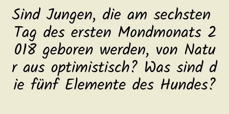 Sind Jungen, die am sechsten Tag des ersten Mondmonats 2018 geboren werden, von Natur aus optimistisch? Was sind die fünf Elemente des Hundes?