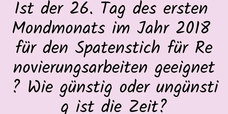 Ist der 26. Tag des ersten Mondmonats im Jahr 2018 für den Spatenstich für Renovierungsarbeiten geeignet? Wie günstig oder ungünstig ist die Zeit?