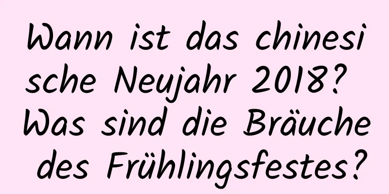 Wann ist das chinesische Neujahr 2018? Was sind die Bräuche des Frühlingsfestes?