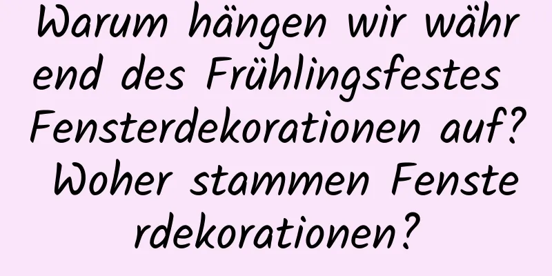 Warum hängen wir während des Frühlingsfestes Fensterdekorationen auf? Woher stammen Fensterdekorationen?